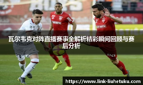 瓦尔韦克对阵直播赛事全解析精彩瞬间回顾与赛后分析