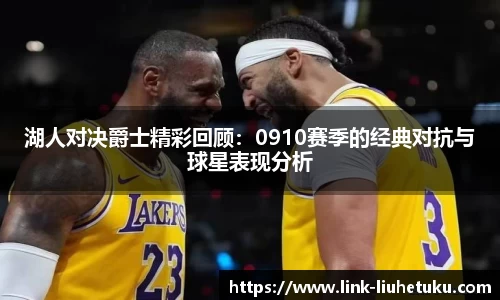 湖人对决爵士精彩回顾：0910赛季的经典对抗与球星表现分析