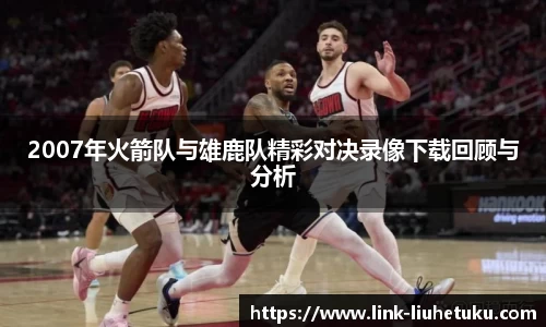2007年火箭队与雄鹿队精彩对决录像下载回顾与分析