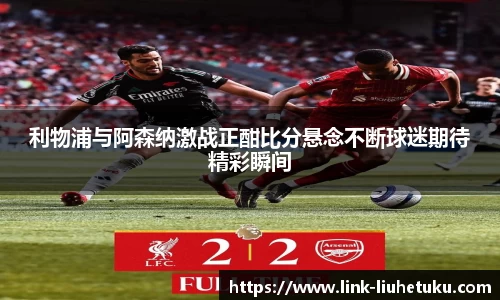 利物浦与阿森纳激战正酣比分悬念不断球迷期待精彩瞬间