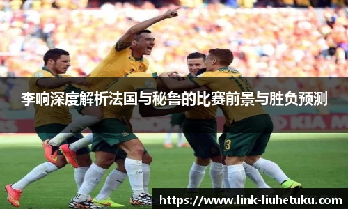 李响深度解析法国与秘鲁的比赛前景与胜负预测