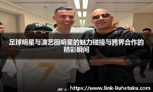 足球明星与演艺圈明星的魅力碰撞与跨界合作的精彩瞬间