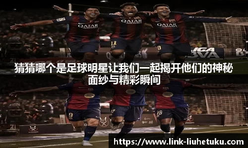 猜猜哪个是足球明星让我们一起揭开他们的神秘面纱与精彩瞬间