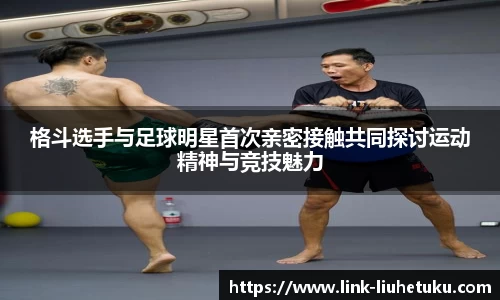 格斗选手与足球明星首次亲密接触共同探讨运动精神与竞技魅力