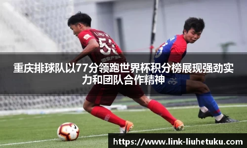 重庆排球队以77分领跑世界杯积分榜展现强劲实力和团队合作精神